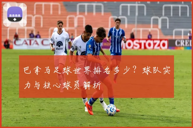 巴拿马足球世界排名多少？球队实力与核心球员解析