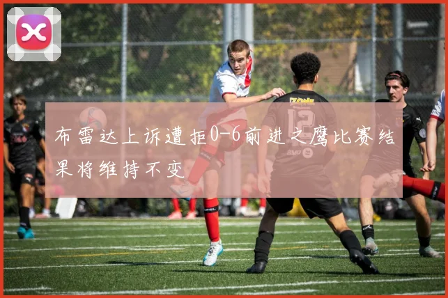 布雷达上诉遭拒0-6前进之鹰比赛结果将维持不变