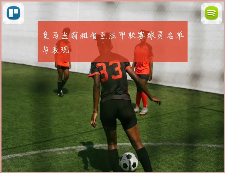 皇马当前租借至法甲联赛球员名单与表现