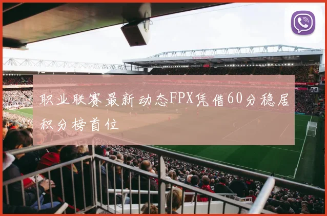 职业联赛最新动态FPX凭借60分稳居积分榜首位
