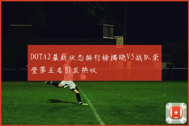 DOTA2最新状态排行榜揭晓V5战队荣登第五名引发热议