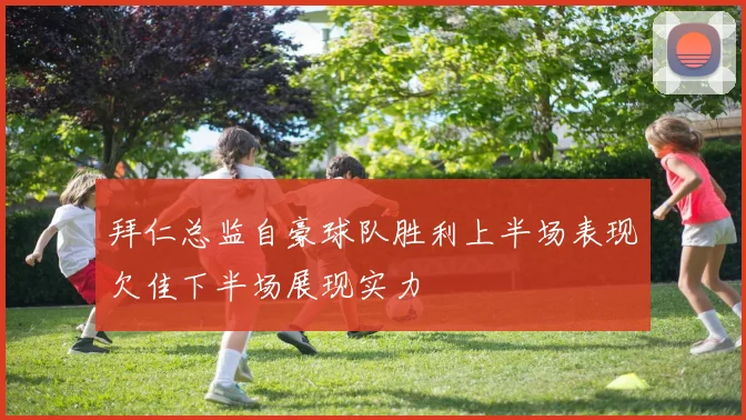 拜仁总监自豪球队胜利上半场表现欠佳下半场展现实力