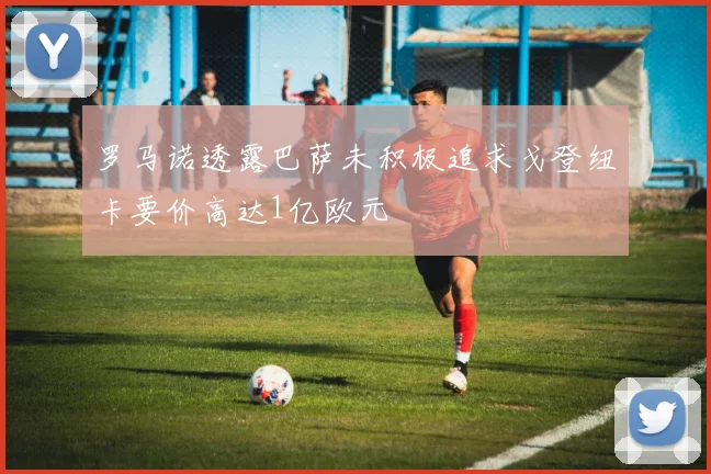罗马诺透露巴萨未积极追求戈登纽卡要价高达1亿欧元