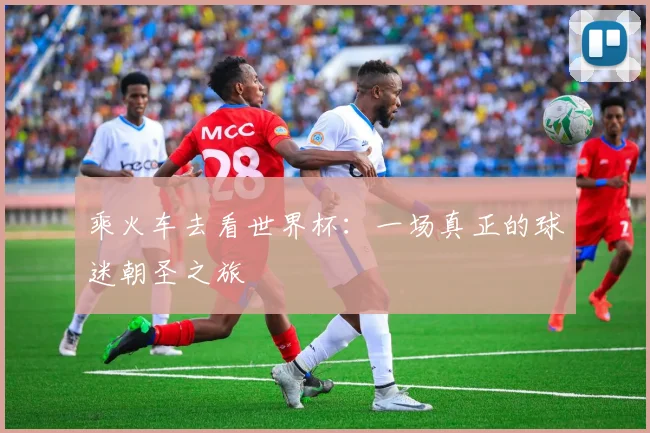乘火车去看世界杯：一场真正的球迷朝圣之旅