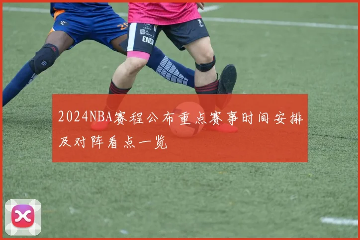 2024NBA赛程公布重点赛事时间安排及对阵看点一览