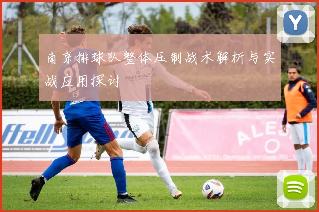南京排球队整体压制战术解析与实战应用探讨