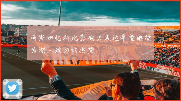 海斯回忆科比影响力表达希望继续为湖人效力的愿望