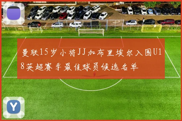 曼联15岁小将JJ加布里埃尔入围U18英超赛季最佳球员候选名单