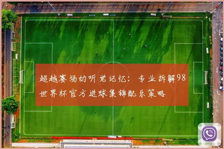 超越赛场的听觉记忆：专业拆解98世界杯官方进球集锦配乐策略