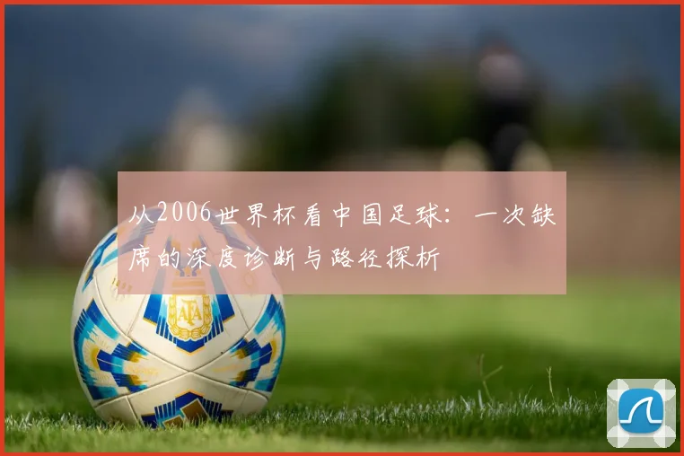 从2006世界杯看中国足球：一次缺席的深度诊断与路径探析